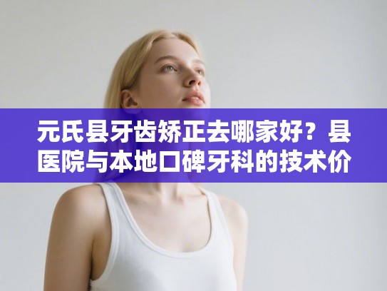 元氏县牙齿矫正去哪家好?县医院与本地口碑牙科的技术价格大比拼 元氏县牙齿矫正去哪家好?县医院与本地口碑牙科的技术价格大比拼