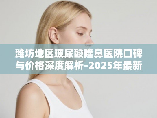 潍坊地区玻尿酸隆鼻医院口碑与价格深度解析-2025年最新排名与真实用户反馈