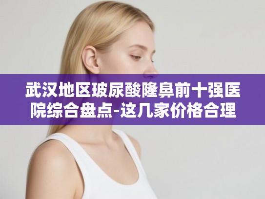 武汉地区玻尿酸隆鼻前十强医院综合盘点-这几家价格合理医生技术靠谱