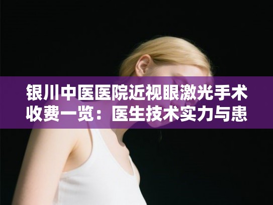 银川中医医院近视眼激光手术收费一览：医生技术实力与患者真实评价全解析