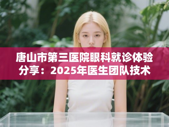 唐山市第三医院眼科就诊体验分享：2025年医生团队技术与患者口碑调查