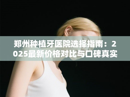 郑州种植牙医院选择指南:2025最新价格对比与口碑真实测评 郑州种植牙医院选择指南:2025最新价格对比与口碑真实测评