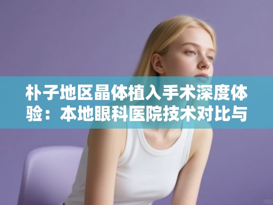 朴子地区晶体植入手术深度体验:本地眼科医院技术对比与术后效果分享 朴子地区晶体植入手术深度体验:本地眼科医院技术对比与术后效果分享