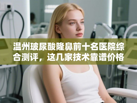温州玻尿酸隆鼻前十名医院综合测评，这几家技术靠谱价格透明！