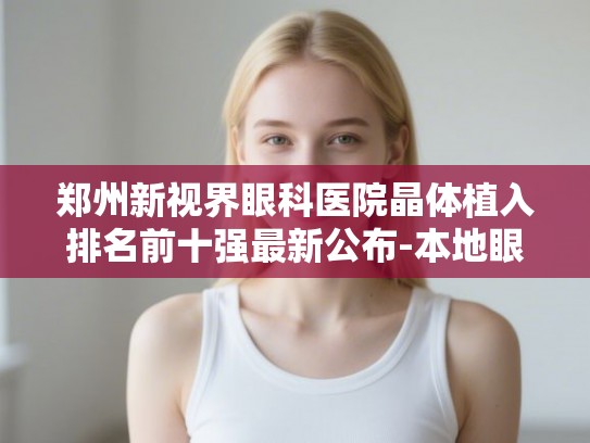 郑州新视界眼科医院晶体植入排名前十强最新公布-本地眼科价格实惠看得见
