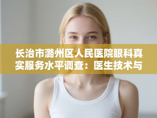 长治市潞州区人民医院眼科真实服务水平调查：医生技术与设备是否靠谱