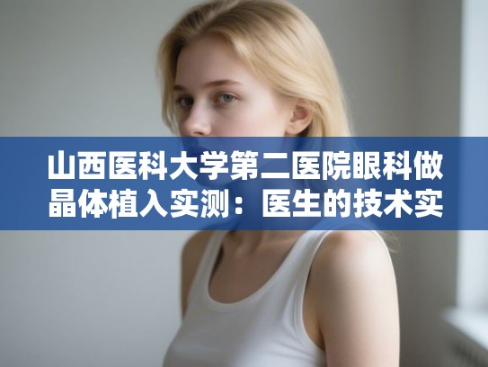 山西医科大学第二医院眼科做晶体植入实测：医生的技术实力与价格分析汇总
