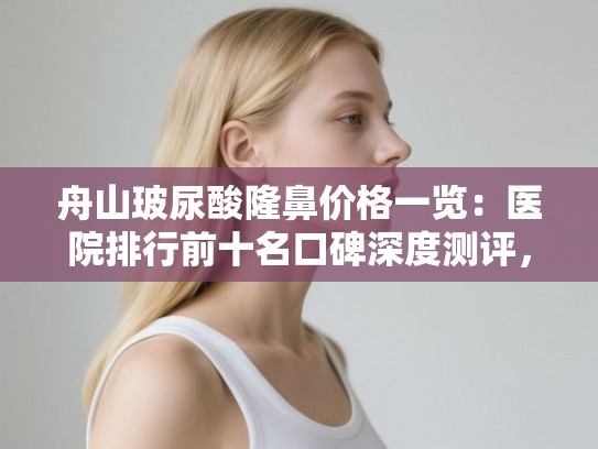 舟山玻尿酸隆鼻价格一览：医院排行前十名口碑深度测评，附价目表
