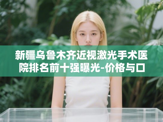 新疆乌鲁木齐近视激光手术医院排名前十强曝光-价格与口碑双优指南