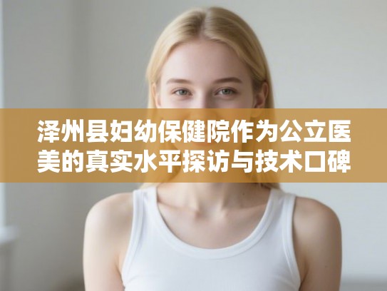 泽州县妇幼保健院作为公立医美的真实水平探访与技术口碑汇总