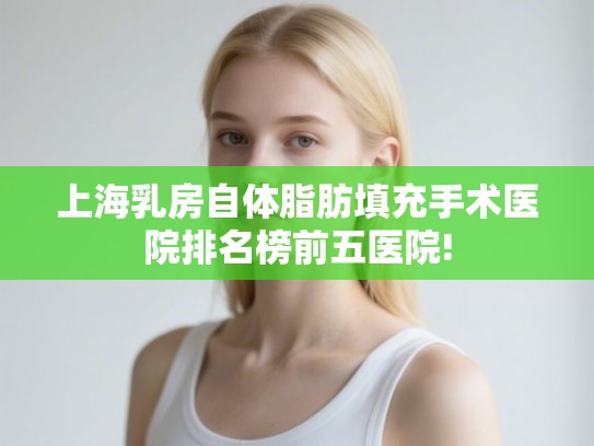 上海乳房自体脂肪填充手术医院排名榜前五医院!