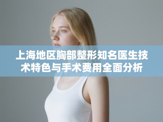 上海地区胸部整形知名医生技术特色与手术费用全面分析