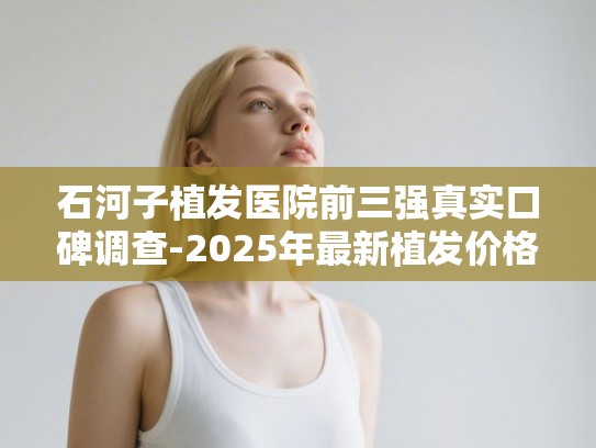 石河子植发医院前三强真实口碑调查-2025年最新植发价格与技术分析