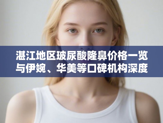 湛江地区玻尿酸隆鼻价格一览与伊婉、华美等口碑机构深度评测