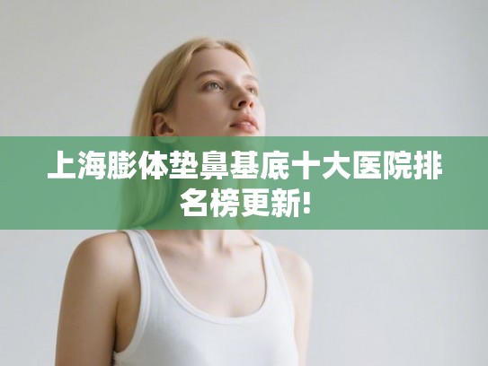 上海膨体垫鼻基底十大医院排名榜更新!