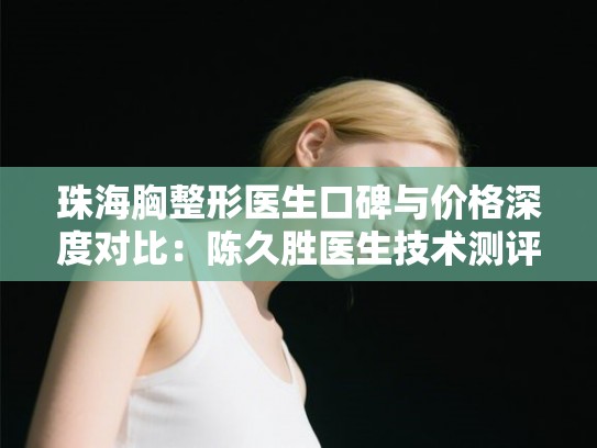 珠海胸整形医生口碑与价格深度对比：陈久胜医生技术测评及2025年胸整形费用参考