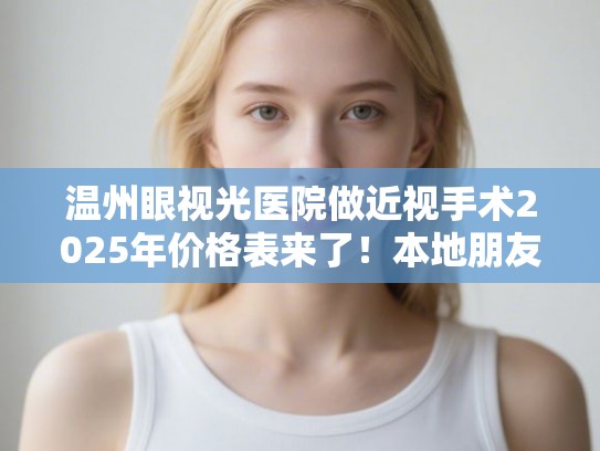 温州眼视光医院做近视手术2025年价格表来了！本地朋友分享术后真实感受