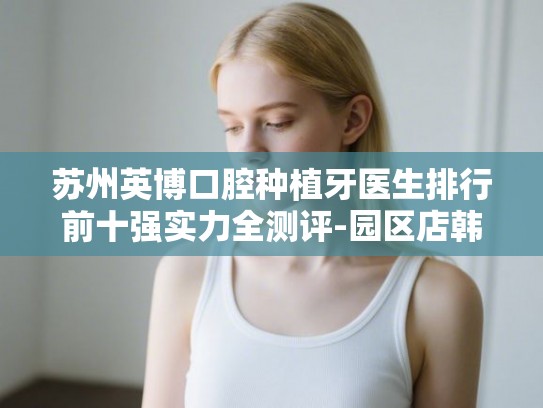 苏州英博口腔种植牙医生排行前十强实力全测评-园区店韩系1880元套餐太值了