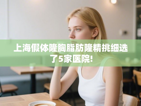 上海假体隆胸脂肪隆精挑细选了5家医院!