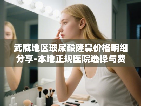 武威地区玻尿酸隆鼻价格明细分享-本地正规医院选择与费用参考
