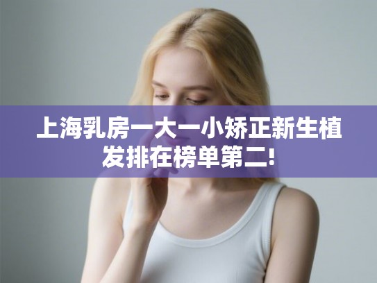上海乳房一大一小矫正新生植发排在榜单第二!