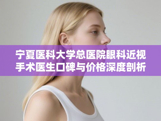 宁夏医科大学总医院眼科近视手术医生口碑与价格深度剖析，哪一位更适合你？