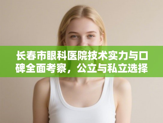 长春市眼科医院技术实力与口碑全面考察，公立与私立选择指南