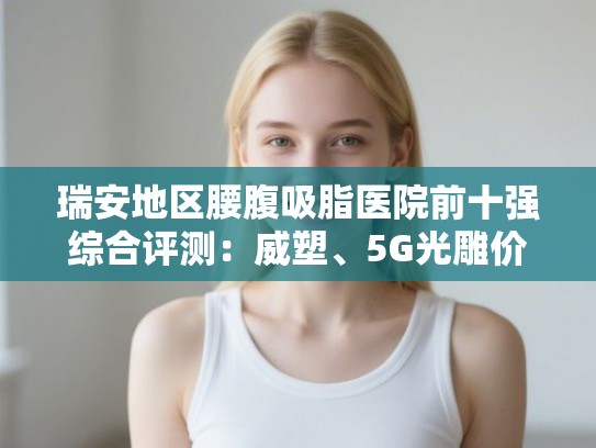 瑞安地区腰腹吸脂医院前十强综合评测：威塑、5G光雕价格与恢复期深度解析