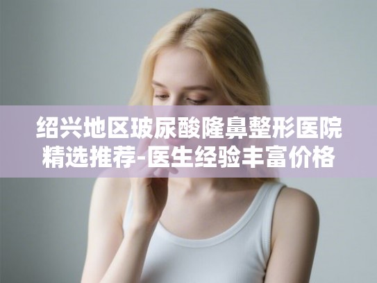 绍兴地区玻尿酸隆鼻整形医院精选推荐-医生经验丰富价格明码标价