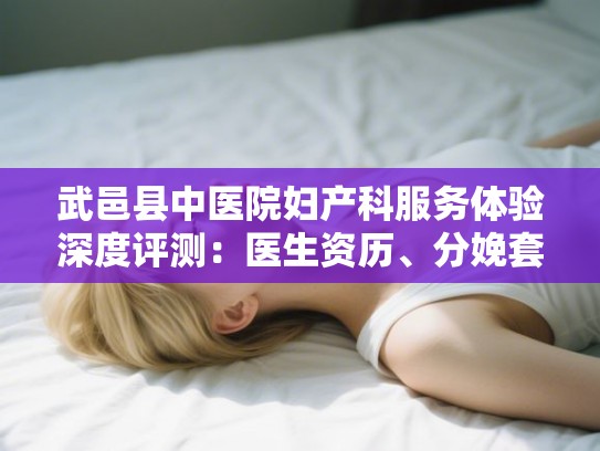 武邑县中医院妇产科服务体验深度评测：医生资历、分娩套餐与口碑对比