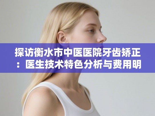 探访衡水市中医医院牙齿矫正：医生技术特色分析与费用明细参考