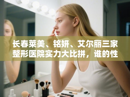 长春莱美、铭妍、艾尔丽三家整形医院实力大比拼，谁的性价比更高