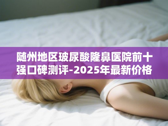随州地区玻尿酸隆鼻医院前十强口碑测评-2025年最新价格一览