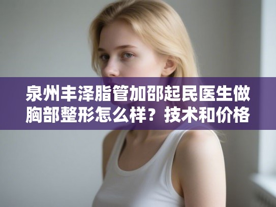 泉州丰泽脂管加邵起民医生做胸部整形怎么样？技术和价格对比分析
