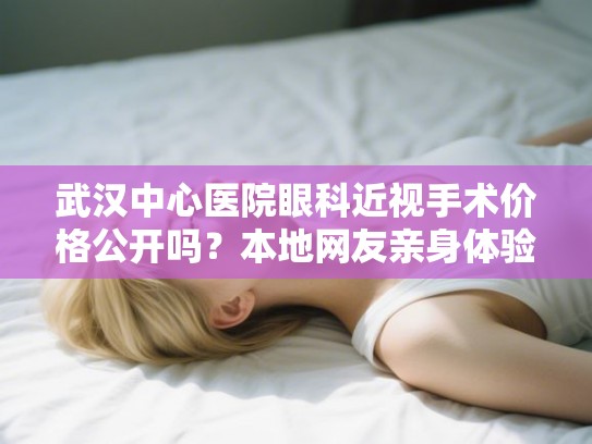 武汉中心医院眼科近视手术价格公开吗？本地网友亲身体验与效果反馈汇总
