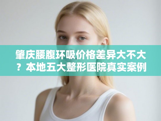 肇庆腰腹环吸价格差异大不大？本地五大整形医院真实案例效果对比