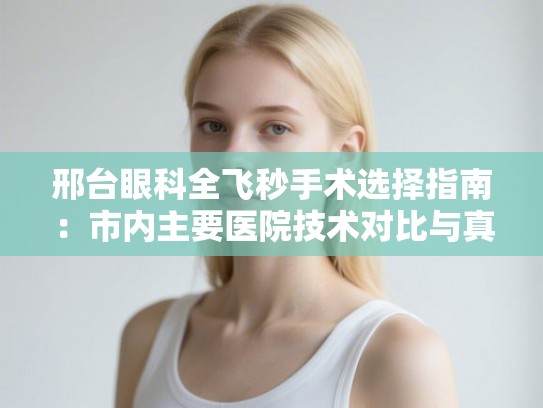 邢台眼科全飞秒手术选择指南：市内主要医院技术对比与真实价格参考