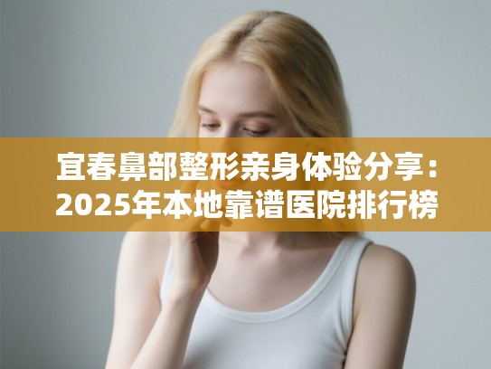 宜春鼻部整形亲身体验分享：2025年本地靠谱医院排行榜与医生技术水平分析