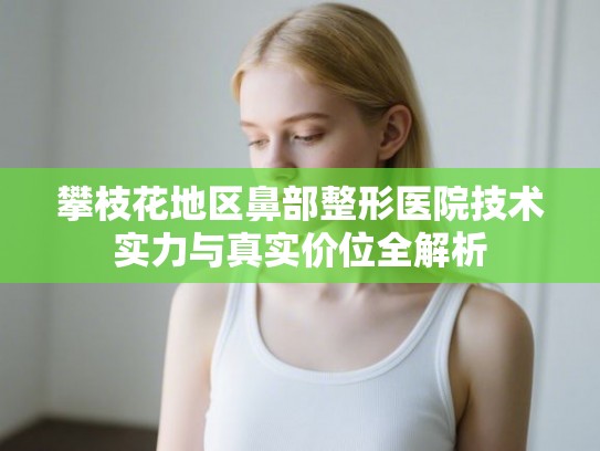 攀枝花地区鼻部整形医院技术实力与真实价位全解析