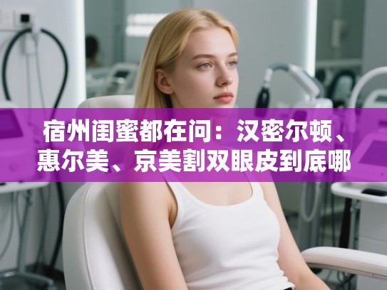 宿州闺蜜都在问：汉密尔顿、惠尔美、京美割双眼皮到底哪家强？这份真实反馈请收好