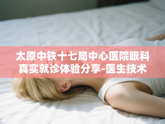 太原中铁十七局中心医院眼科真实就诊体验分享-医生技术与设备水平深度解析