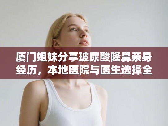 厦门姐妹分享玻尿酸隆鼻亲身经历,本地医院与医生选择全指南 厦门姐妹分享玻尿酸隆鼻亲身经历,本地医院与医生选择全指南