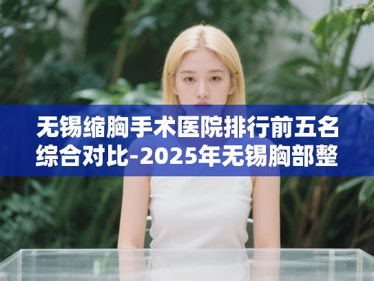 无锡缩胸手术医院排行前五名综合对比-2025年无锡胸部整形口碑与价格分析 无锡缩胸手术医院排行前五名综合对比-2025年无锡胸部整形口碑与价格分析