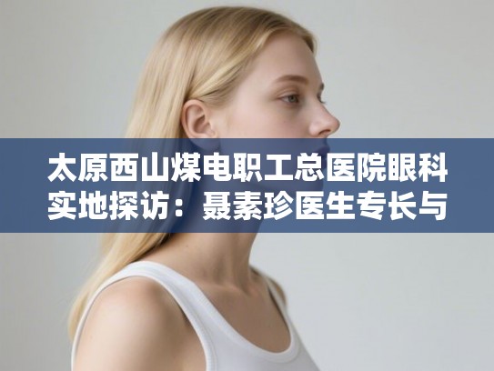 太原西山煤电职工总医院眼科实地探访:聂素珍医生专长与检查费用一览 太原西山煤电职工总医院眼科实地探访:聂素珍医生专长与检查费用一览