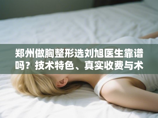 郑州做胸整形选刘旭医生靠谱吗?技术特色、真实收费与术后效果深度追踪 郑州做胸整形选刘旭医生靠谱吗?技术特色、真实收费与术后效果深度追踪
