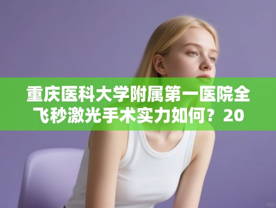 重庆医科大学附属第一医院全飞秒激光手术实力如何?2025年眼科近视矫正收费标准详解 重庆医科大学附属第一医院全飞秒激光手术实力如何?2025年眼科近视矫正收费标准详解