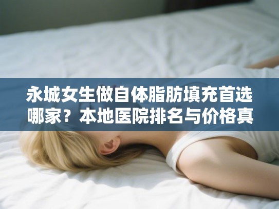 永城女生做自体脂肪填充首选哪家?本地医院排名与价格真实剖析 永城女生做自体脂肪填充首选哪家?本地医院排名与价格真实剖析