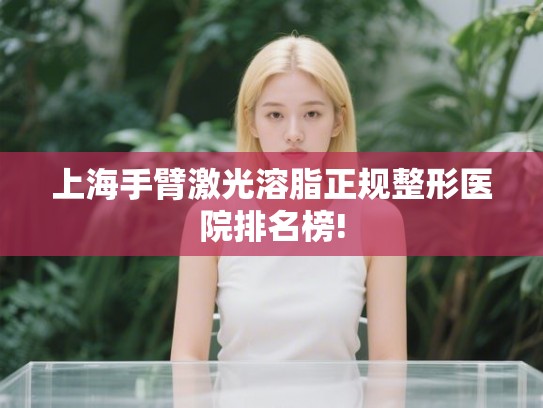 上海手臂激光溶脂正规整形医院排名榜!
