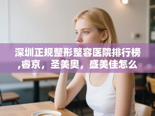 深圳正规整形整容医院排行榜,睿京，圣美奥，盛美佳怎么样？