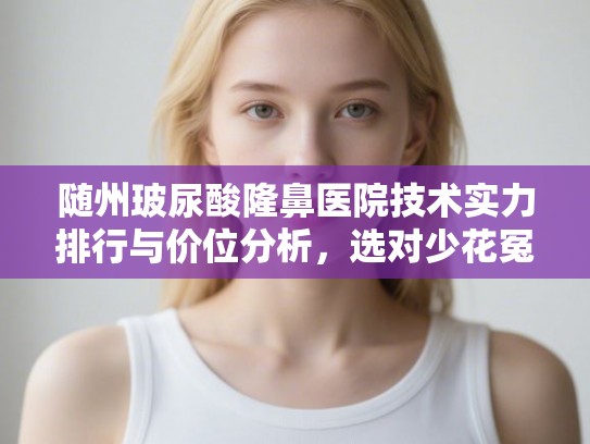 随州玻尿酸隆鼻医院技术实力排行与价位分析,选对少花冤枉钱 随州玻尿酸隆鼻医院技术实力排行与价位分析,选对少花冤枉钱